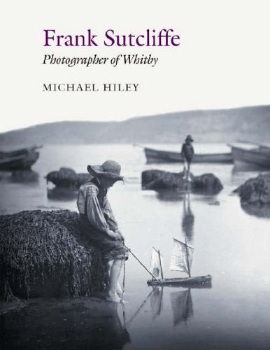 Frank Sutcliffe: Photographer of Whitby by Michael Hiley